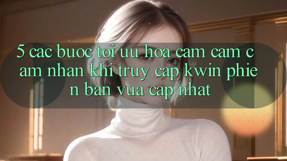 5. Các bước Tối Ưu Hóa Cảm cảm cảm nhận Khi Truy Cập Kwin Phiên Bản Vừa cập nhật 5. Các bước Tối Ưu Hóa Cảm cảm cảm nhận Khi Truy Cập Kwin Phiên Bản Vừa cập nhật