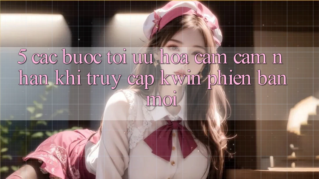 5. Các bước Tối Ưu Hóa Cảm cảm nhận Khi Truy Cập Kwin Phiên Bản Mới
