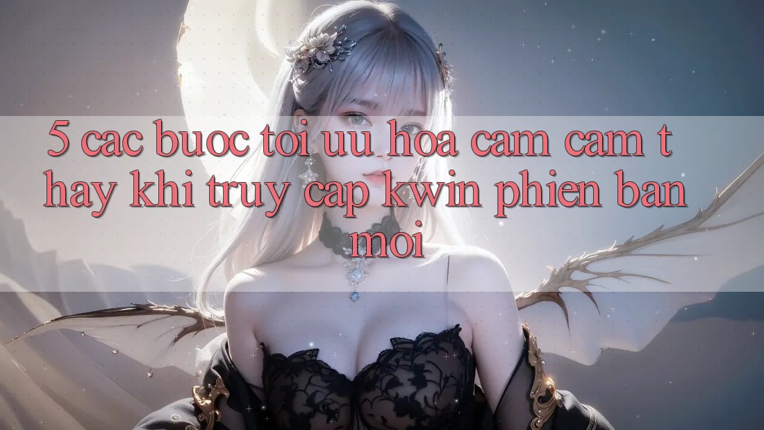 5. Các bước Tối Ưu Hóa Cảm cảm thấy Khi Truy Cập Kwin Phiên Bản Mới 5. Các bước Tối Ưu Hóa Cảm cảm thấy Khi Truy Cập Kwin Phiên Bản Mới