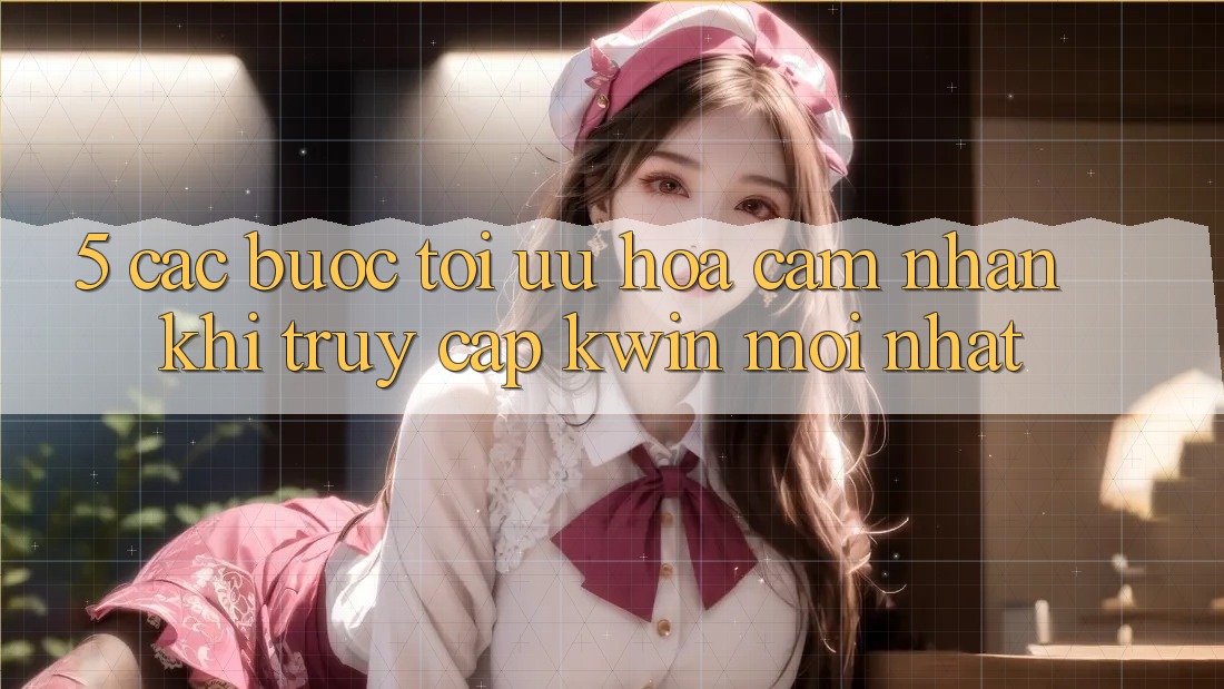 5. Các bước Tối Ưu Hóa Cảm nhận Khi Truy Cập Kwin Mới nhất 5. Các bước Tối Ưu Hóa Cảm nhận Khi Truy Cập Kwin Mới nhất