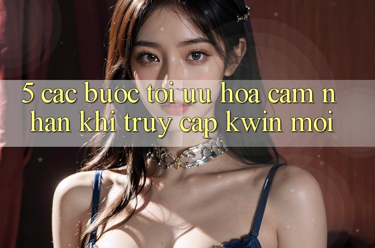 5. Các bước Tối Ưu Hóa Cảm nhận Khi Truy Cập Kwin Mới