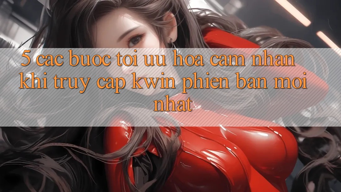 5. Các bước Tối Ưu Hóa Cảm nhận Khi Truy Cập Kwin Phiên Bản Mới nhất