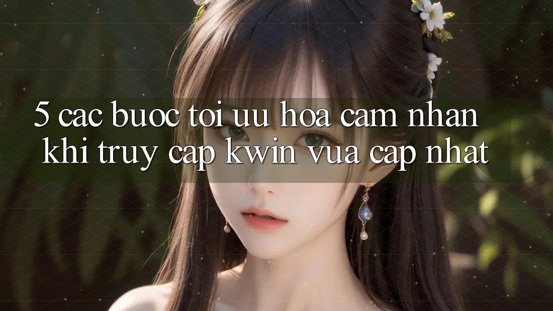5. Các bước Tối Ưu Hóa Cảm nhận Khi Truy Cập Kwin Vừa cập nhật
