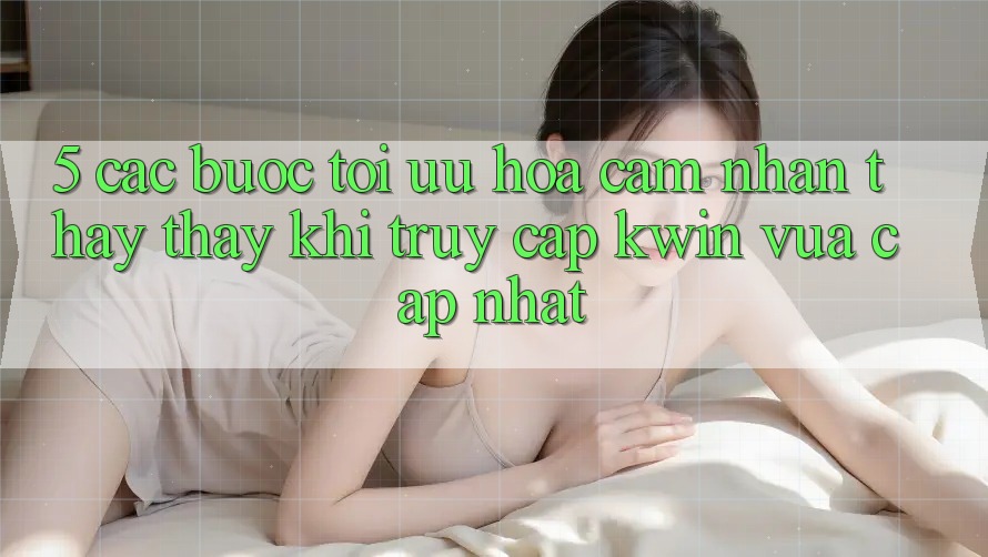5. Các bước Tối Ưu Hóa Cảm nhận thấy thấy Khi Truy Cập Kwin Vừa cập nhật 5. Các bước Tối Ưu Hóa Cảm nhận thấy thấy Khi Truy Cập Kwin Vừa cập nhật