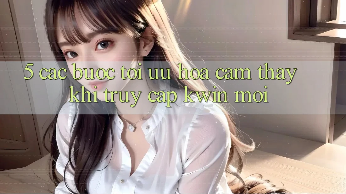 5. Các bước Tối Ưu Hóa Cảm thấy Khi Truy Cập Kwin Mới 5. Các bước Tối Ưu Hóa Cảm thấy Khi Truy Cập Kwin Mới