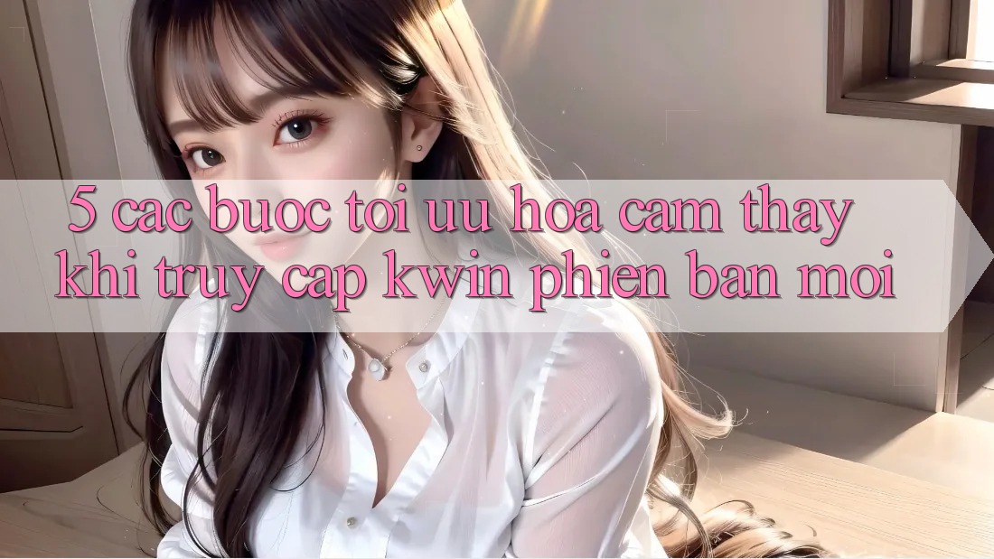 5. Các bước Tối Ưu Hóa Cảm thấy Khi Truy Cập Kwin Phiên Bản Mới 5. Các bước Tối Ưu Hóa Cảm thấy Khi Truy Cập Kwin Phiên Bản Mới