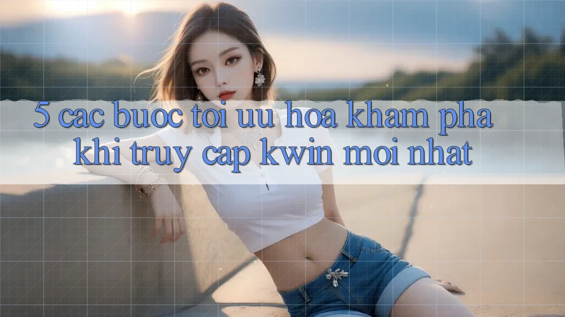 5. Các bước Tối Ưu Hóa Khám phá Khi Truy Cập Kwin Mới nhất
