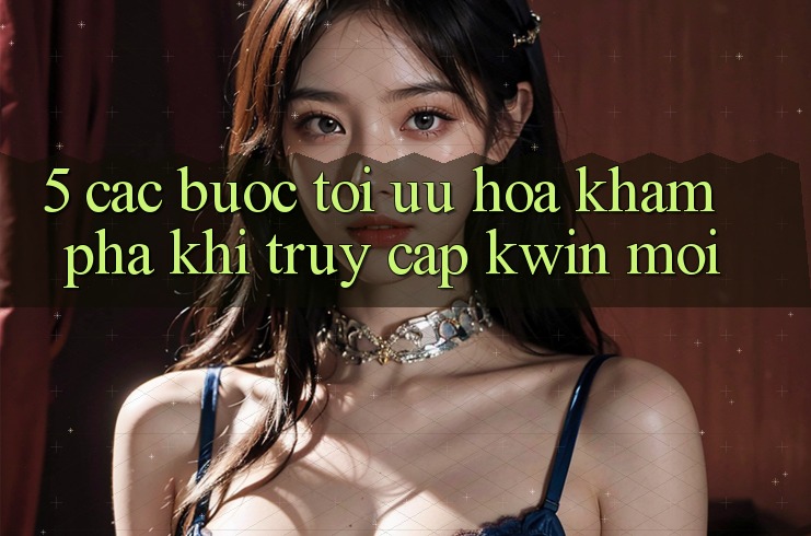 5. Các bước Tối Ưu Hóa Khám phá Khi Truy Cập Kwin Mới