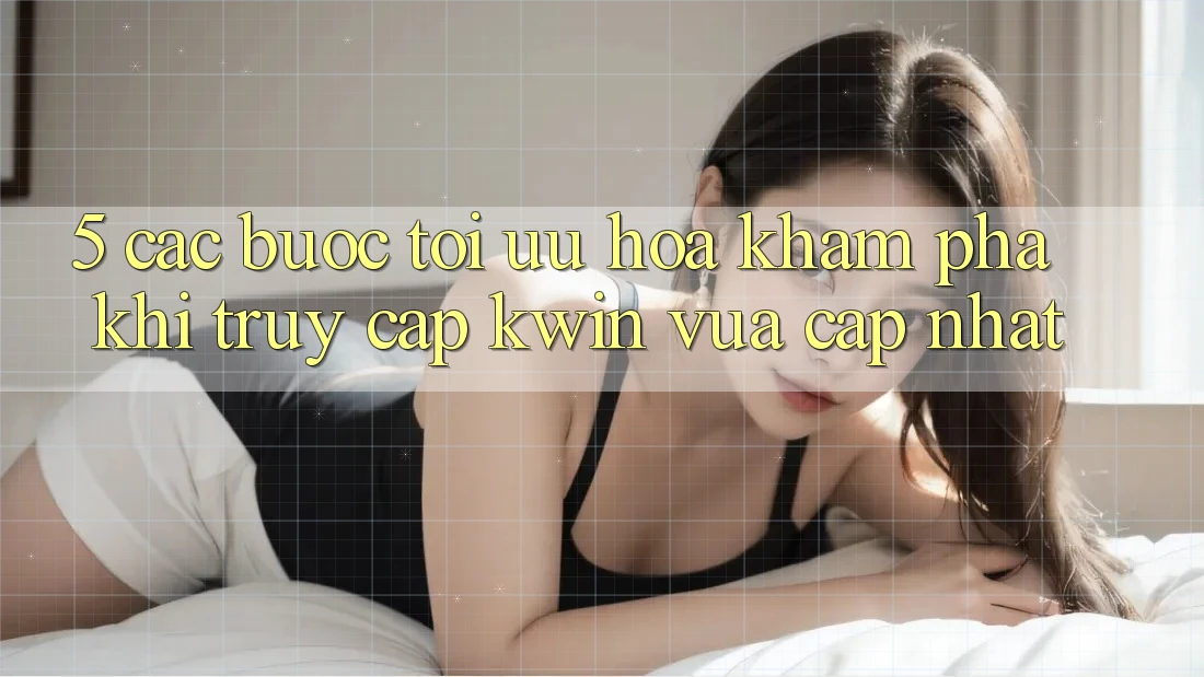 5. Các bước Tối Ưu Hóa Khám phá Khi Truy Cập Kwin Vừa cập nhật
