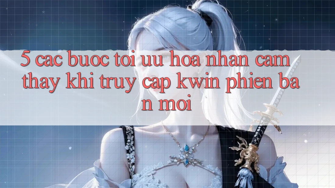 5. Các bước Tối Ưu Hóa Nhận cảm thấy Khi Truy Cập Kwin Phiên Bản Mới