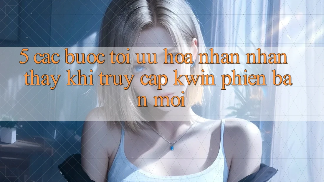 5. Các bước Tối Ưu Hóa Nhận nhận thấy Khi Truy Cập Kwin Phiên bản mới