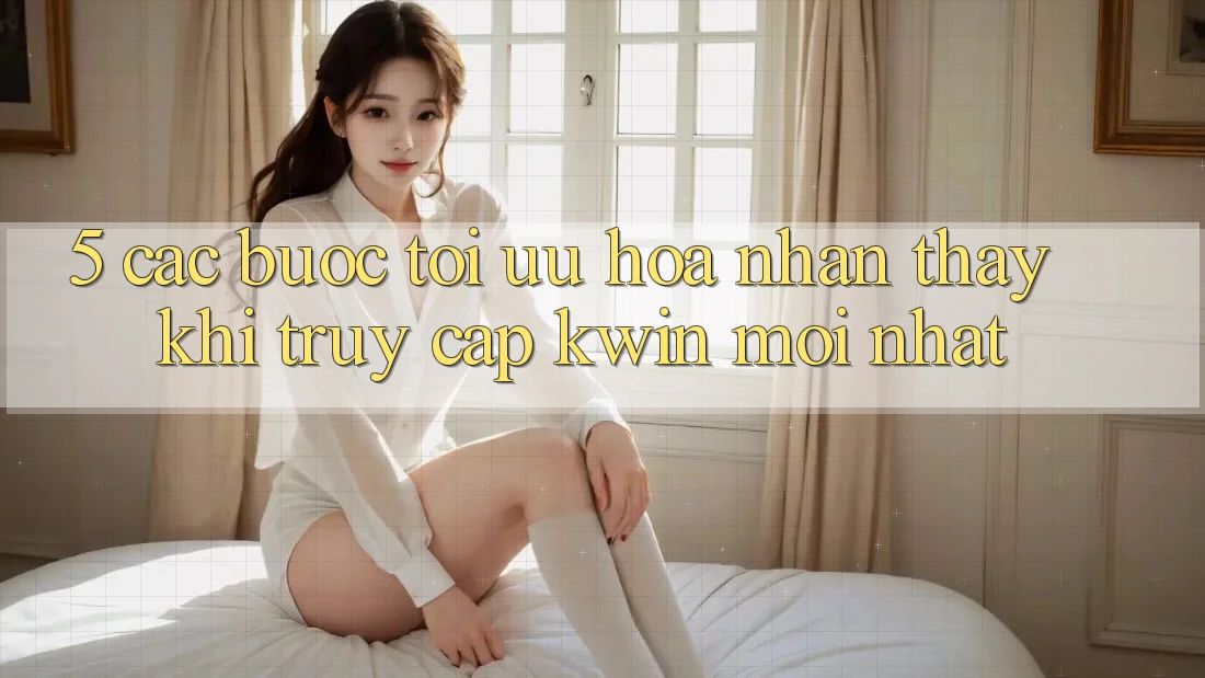 5. Các bước Tối Ưu Hóa Nhận thấy Khi Truy Cập Kwin Mới nhất