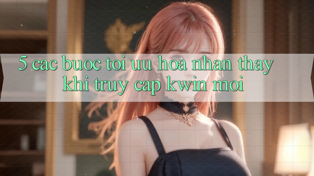 5. Các bước Tối Ưu Hóa Nhận thấy Khi Truy Cập Kwin Mới 5. Các bước Tối Ưu Hóa Nhận thấy Khi Truy Cập Kwin Mới