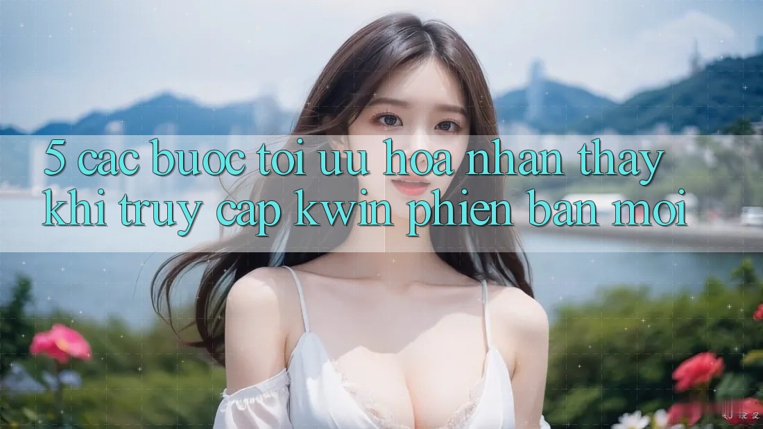 5. Các bước Tối Ưu Hóa Nhận thấy Khi Truy Cập Kwin Phiên Bản Mới