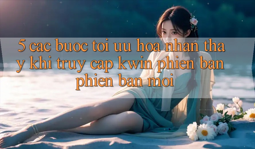 5. Các bước Tối Ưu Hóa Nhận thấy Khi Truy Cập Kwin Phiên Bản Phiên bản mới