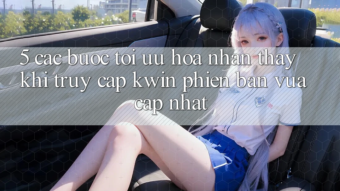 5. Các bước Tối Ưu Hóa Nhận thấy Khi Truy Cập Kwin Phiên Bản Vừa cập nhật