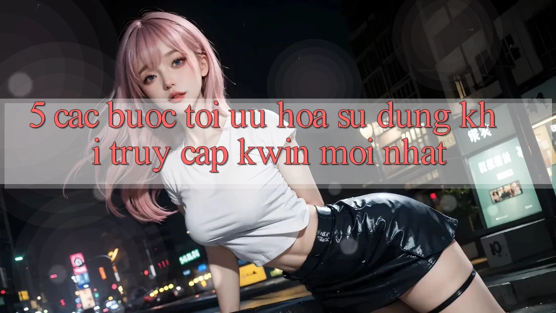 5. Các bước Tối Ưu Hóa Sử dụng Khi Truy Cập Kwin Mới nhất