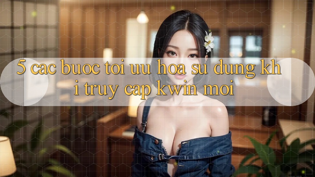 5. Các bước Tối Ưu Hóa Sử dụng Khi Truy Cập Kwin Mới