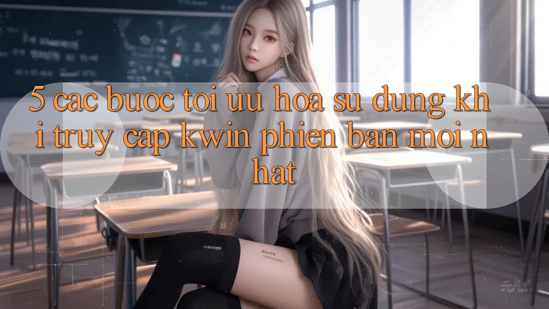 5. Các bước Tối Ưu Hóa Sử dụng Khi Truy Cập Kwin Phiên Bản Mới nhất 5. Các bước Tối Ưu Hóa Sử dụng Khi Truy Cập Kwin Phiên Bản Mới nhất