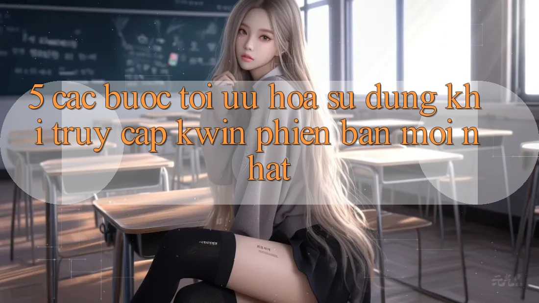 5. Các bước Tối Ưu Hóa Sử dụng Khi Truy Cập Kwin Phiên Bản Mới nhất