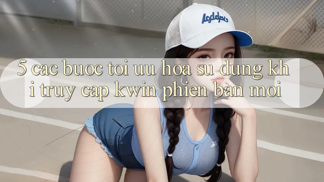 5. Các bước Tối Ưu Hóa Sử dụng Khi Truy Cập Kwin Phiên Bản Mới