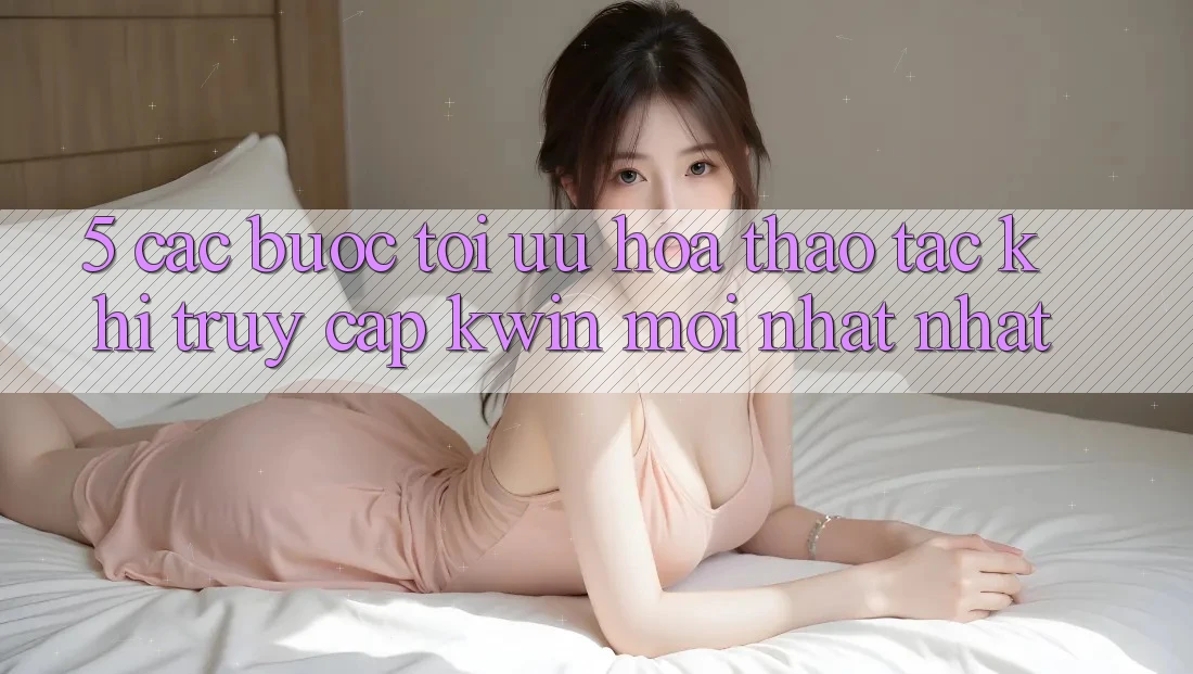 5. Các bước Tối Ưu Hóa Thao tác Khi Truy Cập Kwin Mới nhất nhất