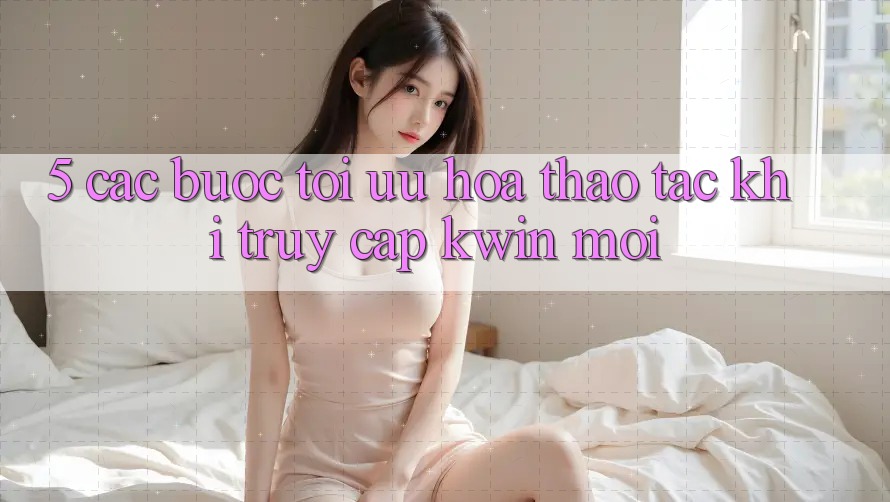 5. Các bước Tối Ưu Hóa Thao tác Khi Truy Cập Kwin Mới