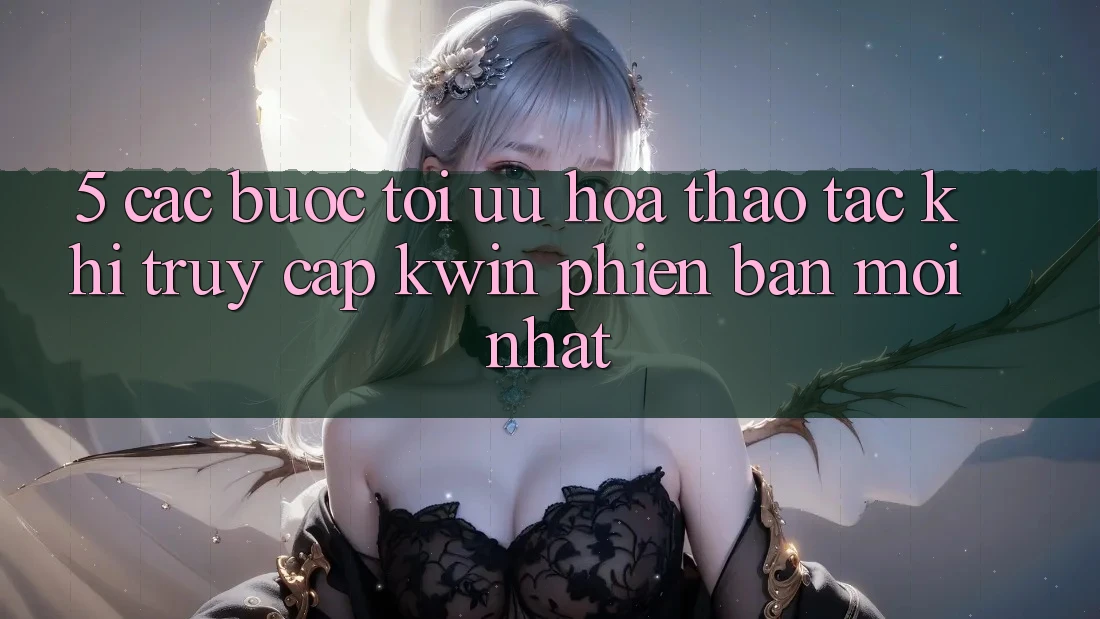 5. Các bước Tối Ưu Hóa Thao tác Khi Truy Cập Kwin Phiên Bản Mới nhất