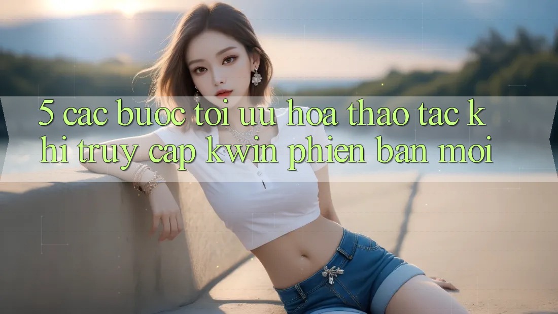 5. Các bước Tối Ưu Hóa Thao tác Khi Truy Cập Kwin Phiên Bản Mới 5. Các bước Tối Ưu Hóa Thao tác Khi Truy Cập Kwin Phiên Bản Mới
