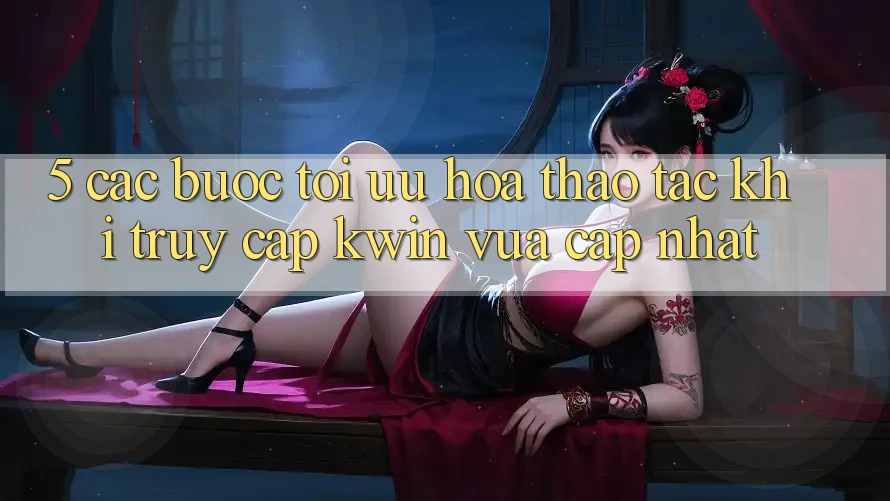 5. Các bước Tối Ưu Hóa Thao tác Khi Truy Cập Kwin Vừa cập nhật