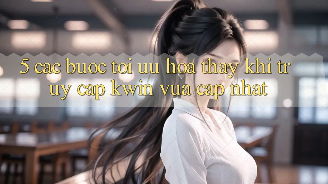 5. Các bước Tối Ưu Hóa Thấy Khi Truy Cập Kwin Vừa cập nhật 5. Các bước Tối Ưu Hóa Thấy Khi Truy Cập Kwin Vừa cập nhật