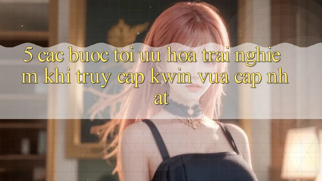 5. Các bước Tối Ưu Hóa Trải Nghiệm Khi Truy Cập Kwin Vừa cập nhật 5. Các bước Tối Ưu Hóa Trải Nghiệm Khi Truy Cập Kwin Vừa cập nhật