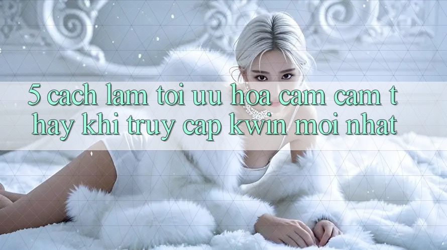 5. Cách làm Tối Ưu Hóa Cảm cảm thấy Khi Truy Cập Kwin Mới nhất