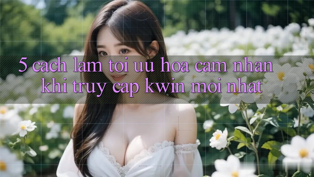 5. Cách làm Tối Ưu Hóa Cảm nhận Khi Truy Cập Kwin Mới nhất