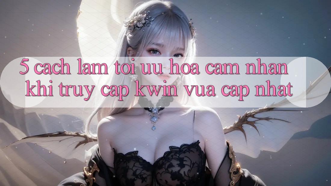 5. Cách làm Tối Ưu Hóa Cảm nhận Khi Truy Cập Kwin Vừa cập nhật