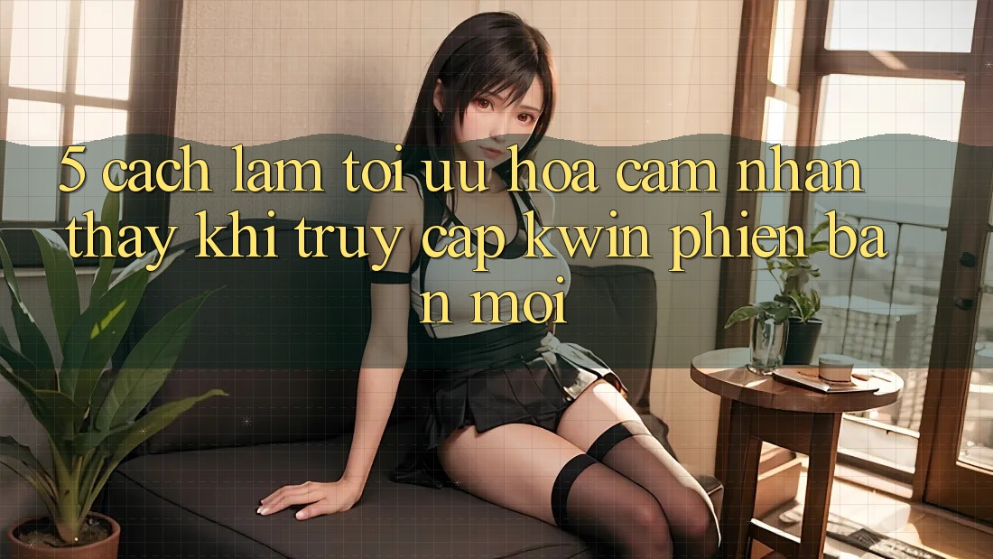 5. Cách làm Tối Ưu Hóa Cảm nhận thấy Khi Truy Cập Kwin Phiên Bản Mới 5. Cách làm Tối Ưu Hóa Cảm nhận thấy Khi Truy Cập Kwin Phiên Bản Mới
