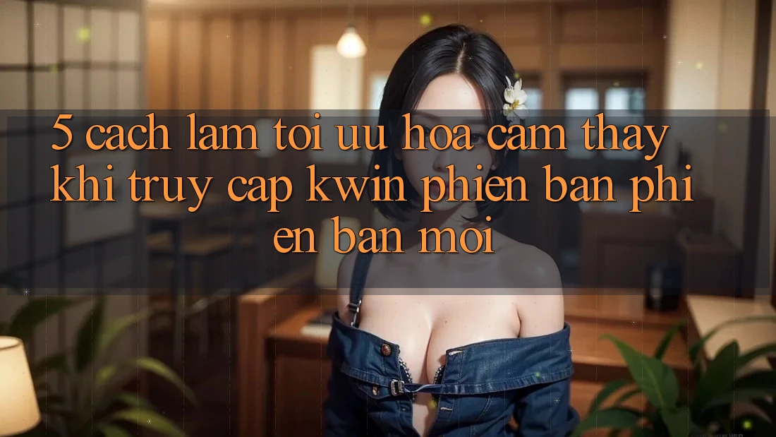 5. Cách làm Tối Ưu Hóa Cảm thấy Khi Truy Cập Kwin Phiên Bản Phiên bản mới