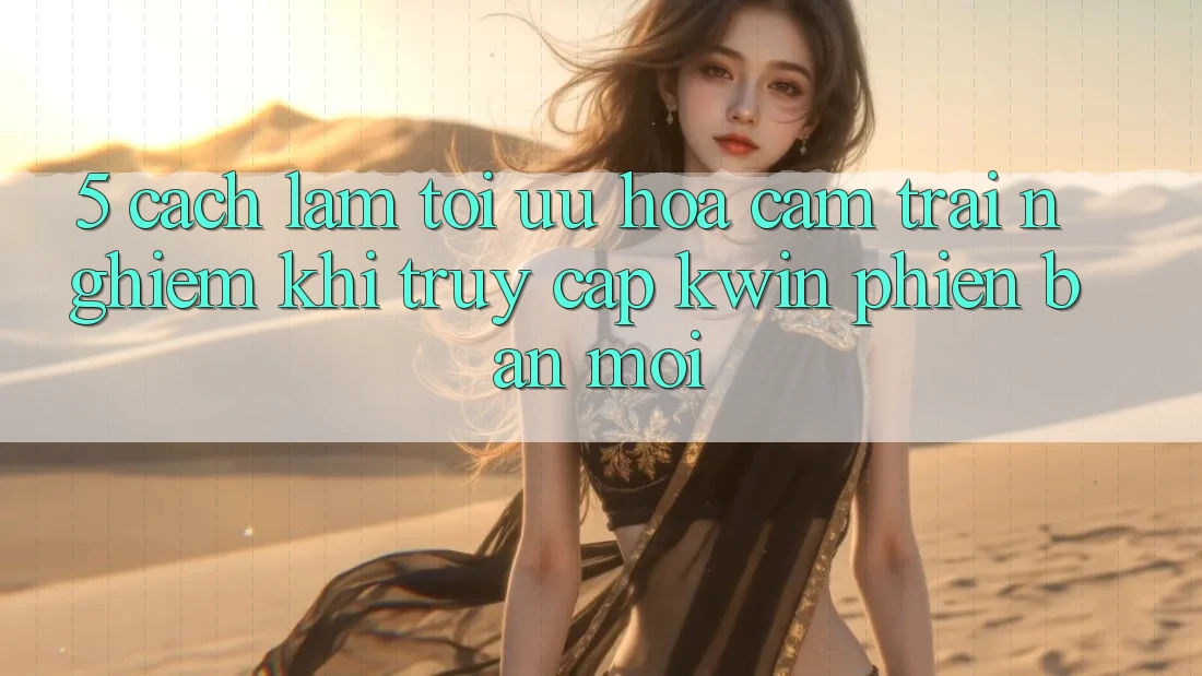 5. Cách làm Tối Ưu Hóa Cảm trải nghiệm Khi Truy Cập Kwin Phiên Bản Mới 5. Cách làm Tối Ưu Hóa Cảm trải nghiệm Khi Truy Cập Kwin Phiên Bản Mới