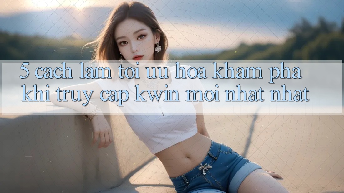 5. Cách làm Tối Ưu Hóa Khám phá Khi Truy Cập Kwin Mới nhất nhất