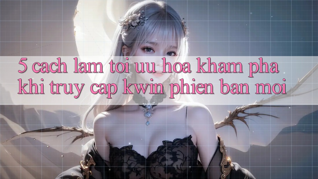5. Cách làm Tối Ưu Hóa Khám phá Khi Truy Cập Kwin Phiên Bản Mới 5. Cách làm Tối Ưu Hóa Khám phá Khi Truy Cập Kwin Phiên Bản Mới