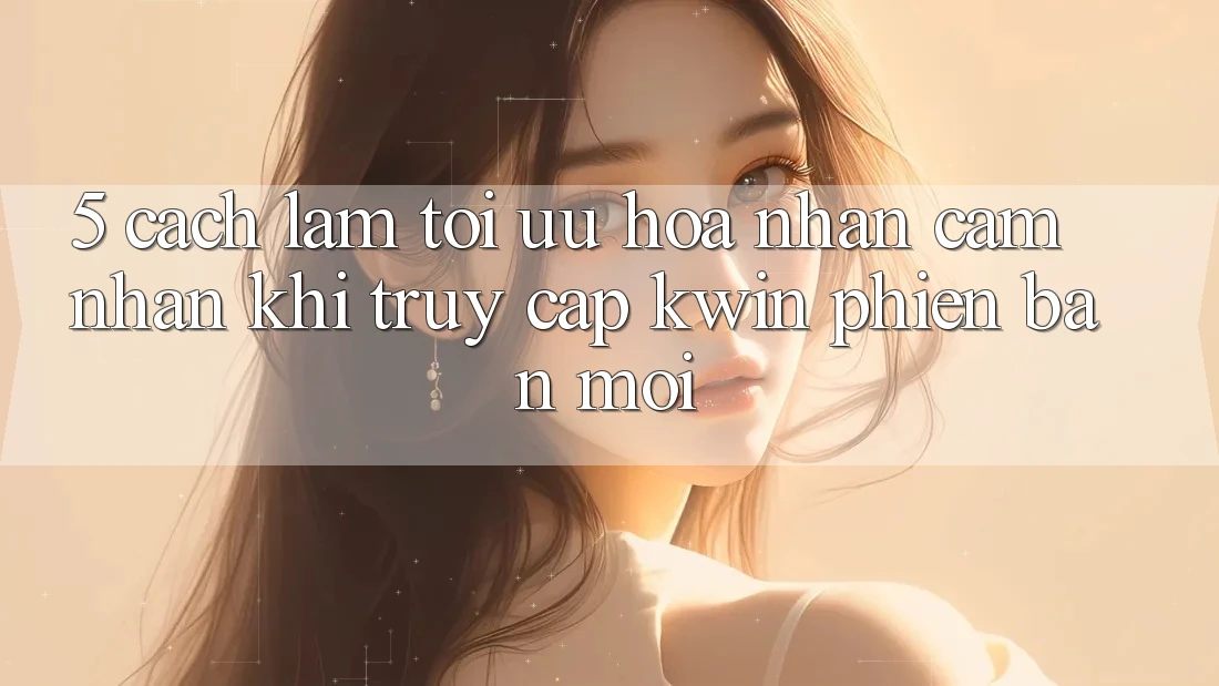 5. Cách làm Tối Ưu Hóa Nhận cảm nhận Khi Truy Cập Kwin Phiên Bản Mới