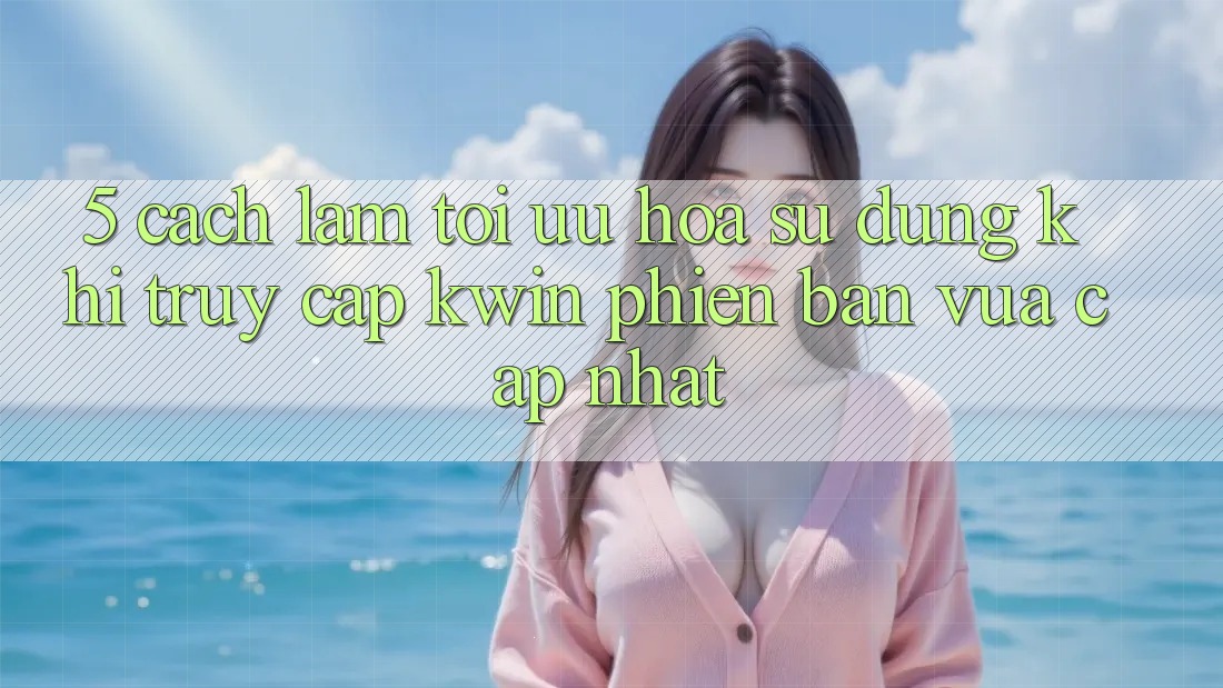 5. Cách làm Tối Ưu Hóa Sử dụng Khi Truy Cập Kwin Phiên Bản Vừa cập nhật