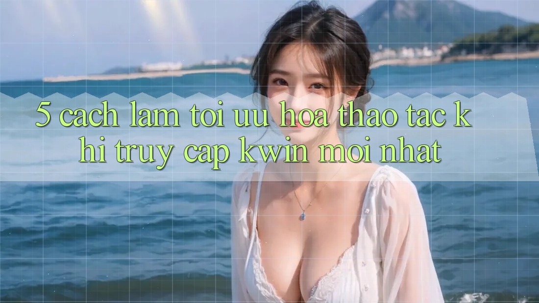 5. Cách làm Tối Ưu Hóa Thao tác Khi Truy Cập Kwin Mới nhất