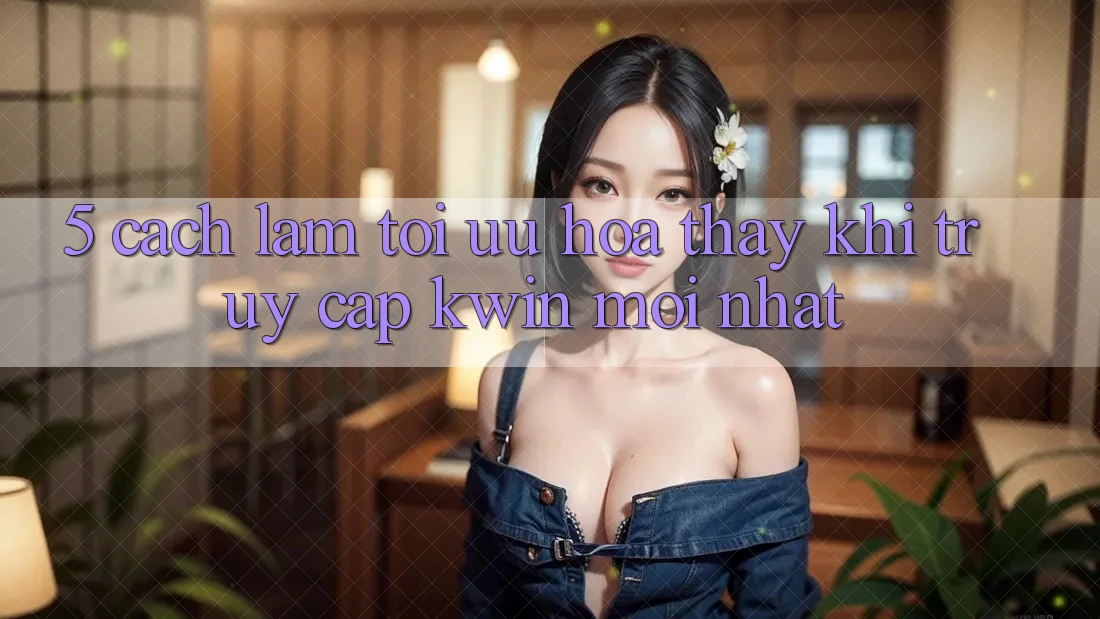 5. Cách làm Tối Ưu Hóa Thấy Khi Truy Cập Kwin Mới nhất 5. Cách làm Tối Ưu Hóa Thấy Khi Truy Cập Kwin Mới nhất