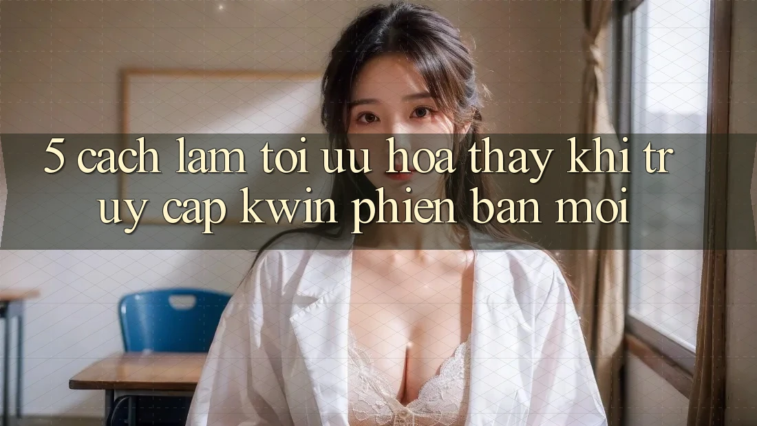 5. Cách làm Tối Ưu Hóa Thấy Khi Truy Cập Kwin Phiên Bản Mới 5. Cách làm Tối Ưu Hóa Thấy Khi Truy Cập Kwin Phiên Bản Mới