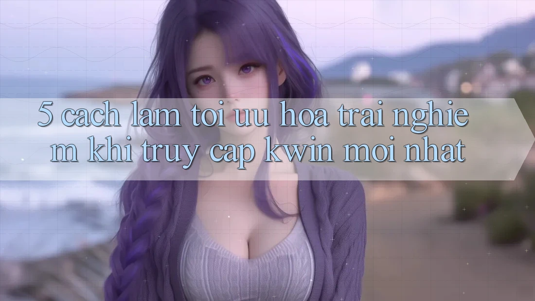 5. Cách làm Tối Ưu Hóa Trải Nghiệm Khi Truy Cập Kwin Mới nhất