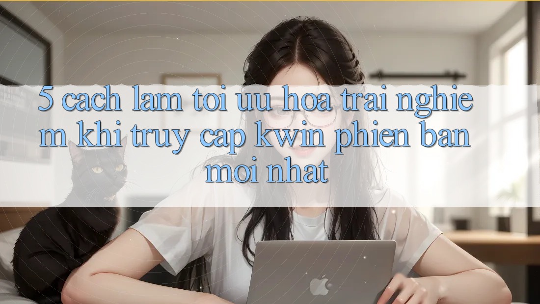 5. Cách làm Tối Ưu Hóa Trải Nghiệm Khi Truy Cập Kwin Phiên Bản Mới nhất 5. Cách làm Tối Ưu Hóa Trải Nghiệm Khi Truy Cập Kwin Phiên Bản Mới nhất