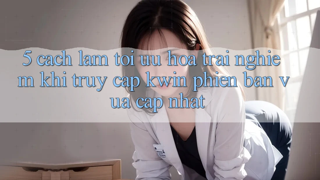 5. Cách làm Tối Ưu Hóa Trải nghiệm Khi Truy Cập Kwin Phiên Bản Vừa cập nhật 5. Cách làm Tối Ưu Hóa Trải nghiệm Khi Truy Cập Kwin Phiên Bản Vừa cập nhật