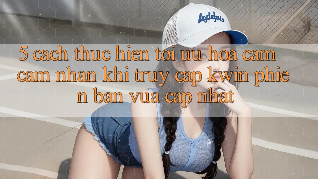5. Cách thực hiện Tối Ưu Hóa Cảm cảm nhận Khi Truy Cập Kwin Phiên Bản Vừa cập nhật