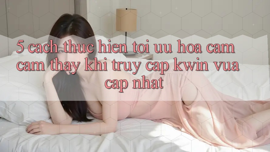 5. Cách thực hiện Tối Ưu Hóa Cảm cảm thấy Khi Truy Cập Kwin Vừa cập nhật 5. Cách thực hiện Tối Ưu Hóa Cảm cảm thấy Khi Truy Cập Kwin Vừa cập nhật